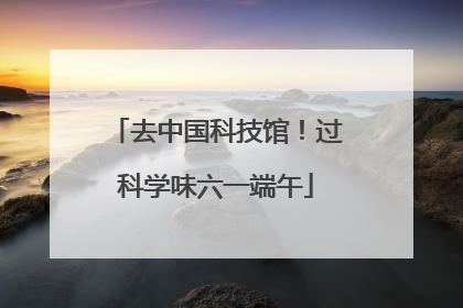 去中国科技馆！过科学味六一端午