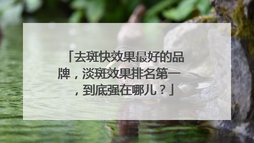 去斑快效果最好的品牌，淡斑效果排名第一，到底强在哪儿？