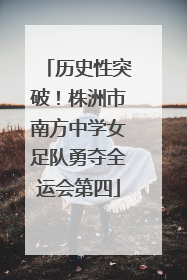 历史性突破！株洲市南方中学女足队勇夺全运会第四