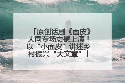 原创话剧《面皮》大同专场震撼上演！以“小面皮”讲述乡村振兴“大文章”