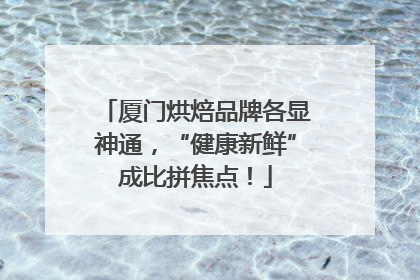 厦门烘焙品牌各显神通，“健康新鲜”成比拼焦点！