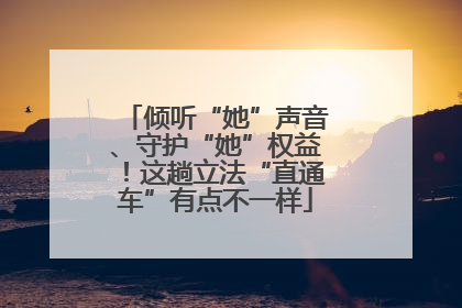 倾听“她”声音、守护“她”权益！这趟立法“直通车”有点不一样