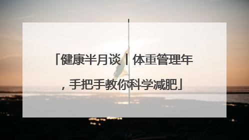 健康半月谈丨体重管理年，手把手教你科学减肥