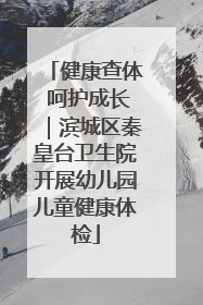 健康查体 呵护成长｜滨城区秦皇台卫生院开展幼儿园儿童健康体检