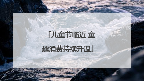 儿童节临近 童趣消费持续升温