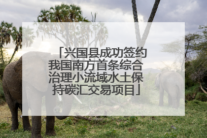 兴国县成功签约我国南方首条综合治理小流域水土保持碳汇交易项目