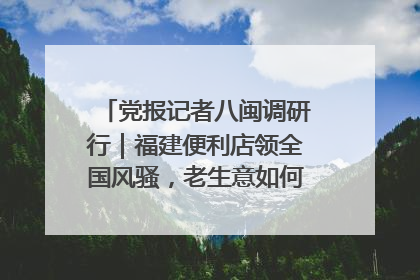 党报记者八闽调研行｜福建便利店领全国风骚，老生意如何玩出新玩法？