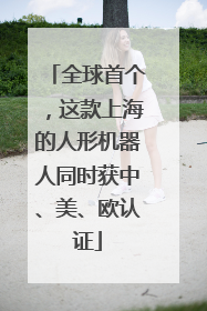 全球首个，这款上海的人形机器人同时获中、美、欧认证