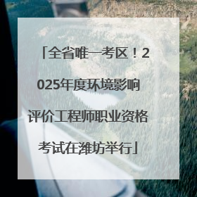 全省唯一考区！2025年度环境影响评价工程师职业资格考试在潍坊举行