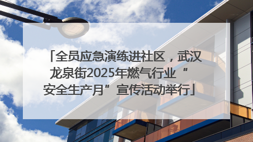全员应急演练进社区，武汉龙泉街2025年燃气行业“安全生产月”宣传活动举行