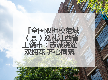 全国双拥模范城（县）巡礼江西省上饶市：赤诚浇灌双拥花 齐心同筑模范城