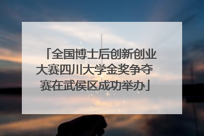 全国博士后创新创业大赛四川大学金奖争夺赛在武侯区成功举办