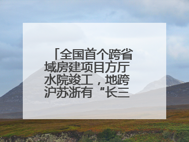 全国首个跨省域房建项目方厅水院竣工，地跨沪苏浙有“长三角原点”之称