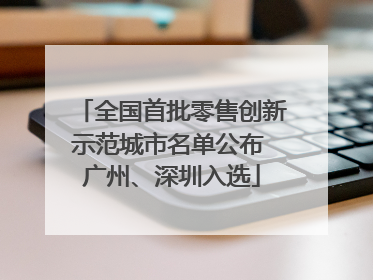 全国首批零售创新示范城市名单公布 广州、深圳入选
