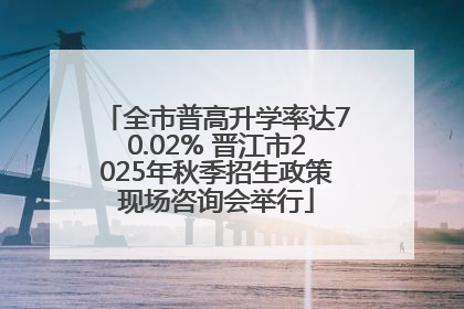 全市普高升学率达70.02% 晋江市2025年秋季招生政策现场咨询会举行
