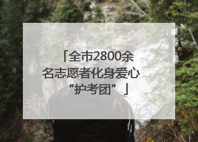 全市2800余名志愿者化身爱心“护考团”