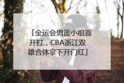 全运会男篮小组赛开打，CBA浙江双雄合体拿下开门红
