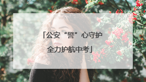公安“警”心守护 全力护航中考