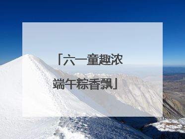六一童趣浓 端午粽香飘