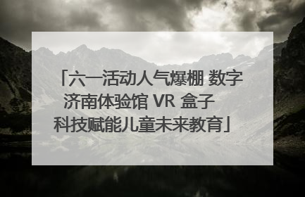 六一活动人气爆棚 数字济南体验馆 VR 盒子 科技赋能儿童未来教育