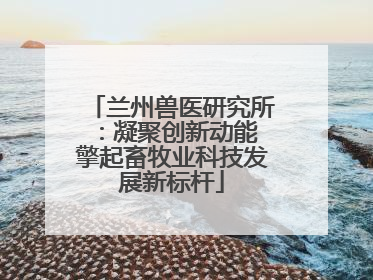 兰州兽医研究所：凝聚创新动能 擎起畜牧业科技发展新标杆