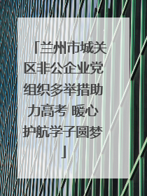 兰州市城关区非公企业党组织多举措助力高考 暖心护航学子圆梦