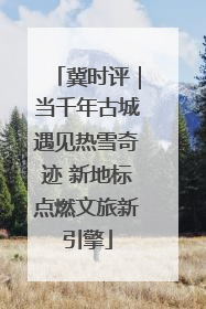 冀时评｜当千年古城遇见热雪奇迹 新地标点燃文旅新引擎