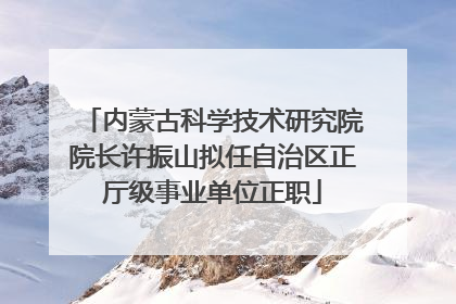 内蒙古科学技术研究院院长许振山拟任自治区正厅级事业单位正职