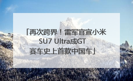 再次跨界！雷军官宣小米SU7 Ultra成GT赛车史上首款中国车