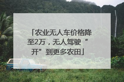 农业无人车价格降至2万，无人驾驶“开”到更多农田