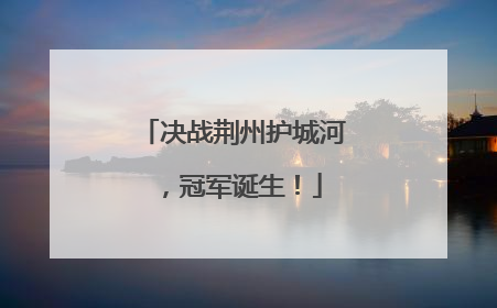 决战荆州护城河，冠军诞生！