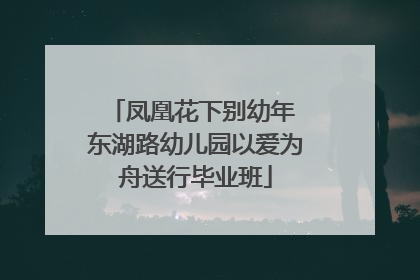 凤凰花下别幼年 东湖路幼儿园以爱为舟送行毕业班