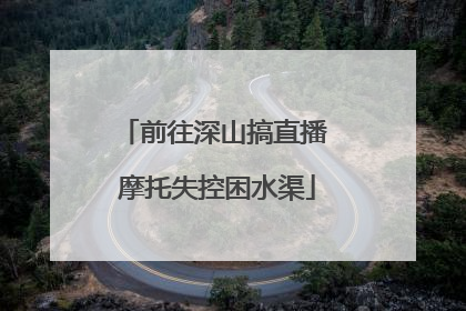 前往深山搞直播 摩托失控困水渠