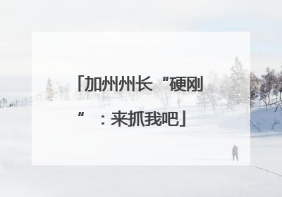 加州州长“硬刚”：来抓我吧