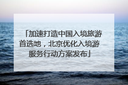 加速打造中国入境旅游首选地，北京优化入境游服务行动方案发布