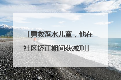 勇救落水儿童，他在社区矫正期间获减刑