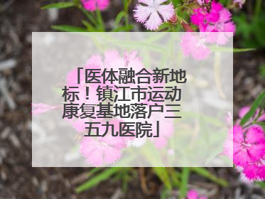医体融合新地标！镇江市运动康复基地落户三五九医院