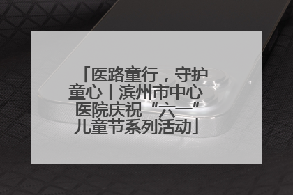 医路童行，守护童心丨滨州市中心医院庆祝“六一”儿童节系列活动