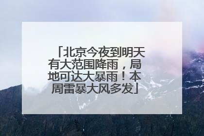 北京今夜到明天有大范围降雨，局地可达大暴雨！本周雷暴大风多发