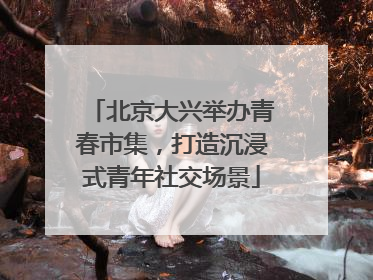 北京大兴举办青春市集，打造沉浸式青年社交场景