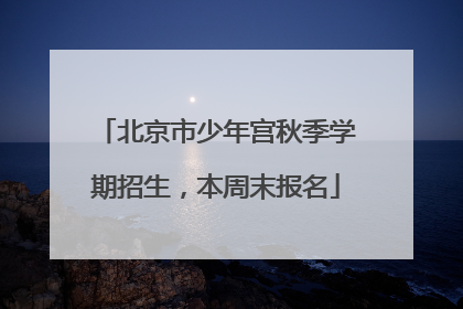 北京市少年宫秋季学期招生，本周末报名