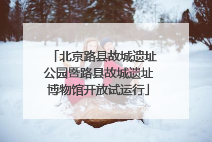 北京路县故城遗址公园暨路县故城遗址博物馆开放试运行