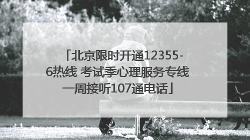北京限时开通12355-6热线 考试季心理服务专线一周接听107通电话