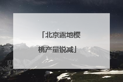 北京露地樱桃产量锐减