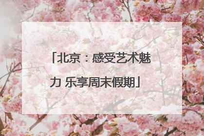 北京：感受艺术魅力 乐享周末假期