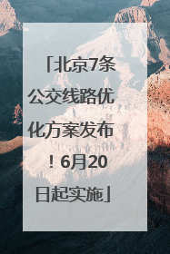 北京7条公交线路优化方案发布！6月20日起实施