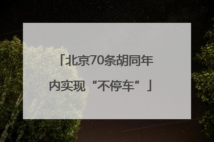 北京70条胡同年内实现“不停车”