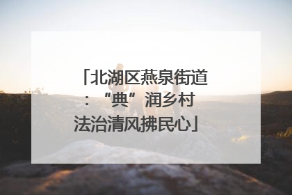 北湖区燕泉街道：“典”润乡村 法治清风拂民心