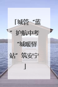 城管“蓝”护航中考 “城暖驿站”筑安宁