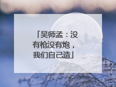吴师孟：没有枪没有炮，我们自己造